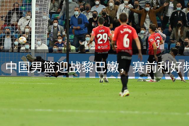 中国男篮迎战黎巴嫩，赛前利好频传