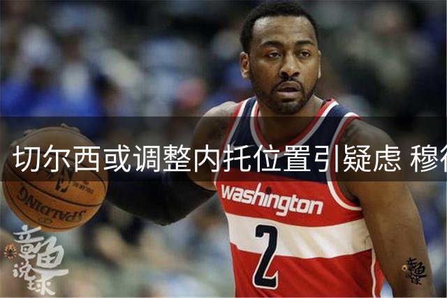 切尔西或调整内托位置引疑虑 穆德里克租借前景分析