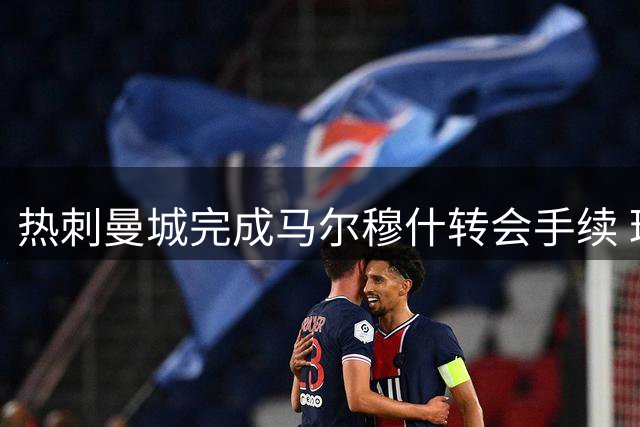 热刺曼城完成马尔穆什转会手续 球员将租借加盟